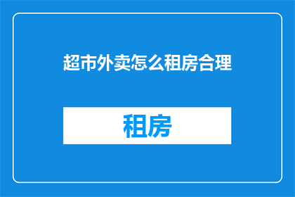 超市外卖怎么租房合理(如何合理租房以适应超市外卖工作需求？)