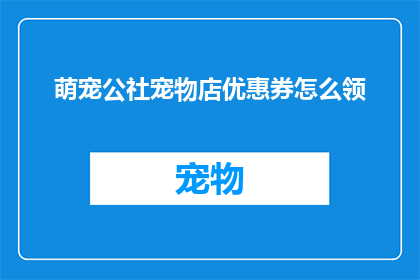 萌宠公社宠物店优惠券怎么领(如何领取萌宠公社宠物店的独家优惠券？)
