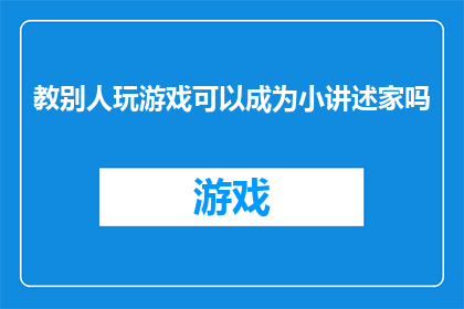 教别人玩游戏可以成为小讲述家吗(能否通过教授他人游戏技巧而成为一名引人入胜的讲述家？)