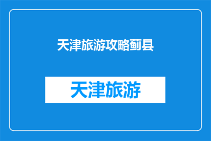 天津旅游攻略蓟县(天津蓟县旅游攻略：您是否已经准备好探索这个充满历史韵味的地方？)