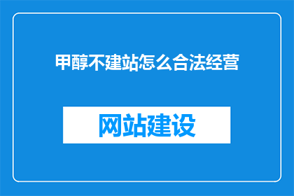 甲醇不建站怎么合法经营(如何合法经营甲醇业务而不设立实体站点？)