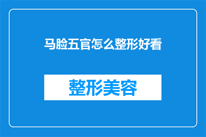 马脸五官怎么整形好看(如何通过整形手术让马脸五官变得更加吸引人？)