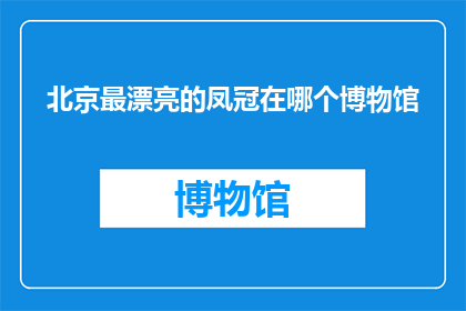北京最漂亮的凤冠在哪个博物馆(北京哪个博物馆珍藏着最华丽的凤冠？)