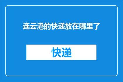 连云港的快递放在哪里了(连云港的快递究竟被安置在了何处？)