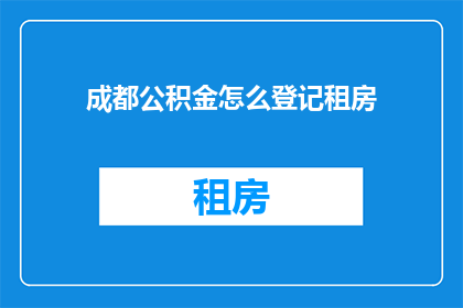 成都公积金怎么登记租房(如何正确登记成都的租房信息以享受公积金福利？)