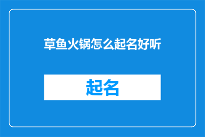 草鱼火锅怎么起名好听(如何为草鱼火锅起一个既好听又吸引人的名字？)