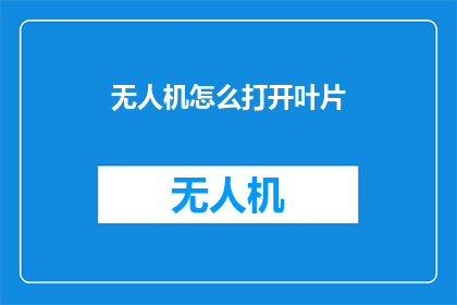 无人机怎么打开叶片(如何开启无人机的叶片？)