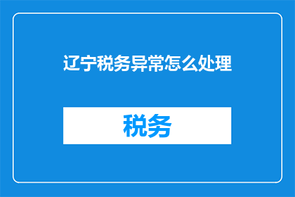 辽宁税务异常怎么处理(辽宁地区纳税人遇到税务异常情况应如何处理？)