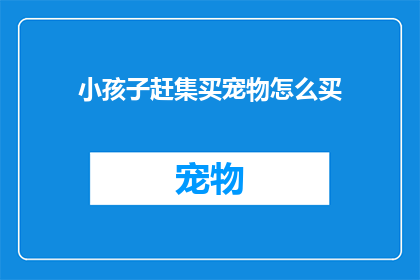 小孩子赶集买宠物怎么买(小孩子赶集买宠物：如何安全选购？)