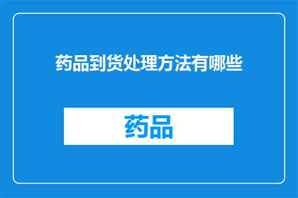 药品到货处理方法有哪些(如何妥善处理药品到货问题？)