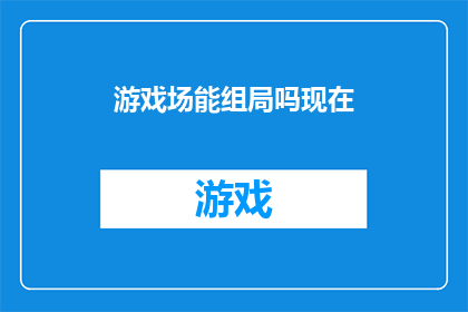 游戏场能组局吗现在(游戏场能否组织团体活动？)