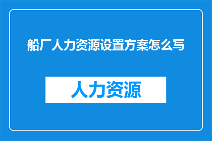 船厂人力资源设置方案怎么写(如何撰写一份全面且高效的船厂人力资源设置方案？)