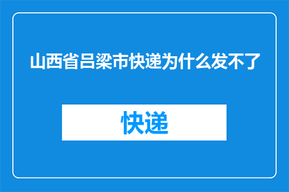 山西省吕梁市快递为什么发不了(山西省吕梁市快递服务为何陷入困境？)