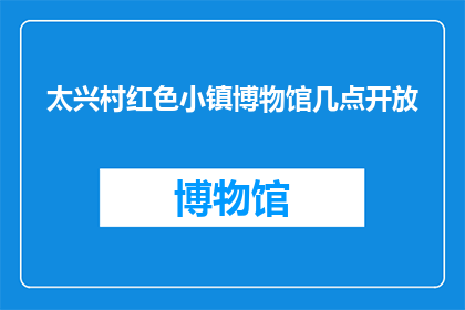 太兴村红色小镇博物馆几点开放(太兴村红色小镇博物馆的开放时间是什么时候？)