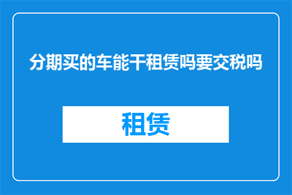 分期买的车能干租赁吗要交税吗(能否将分期购买的车辆用于租赁，并需要缴纳相关税费？)