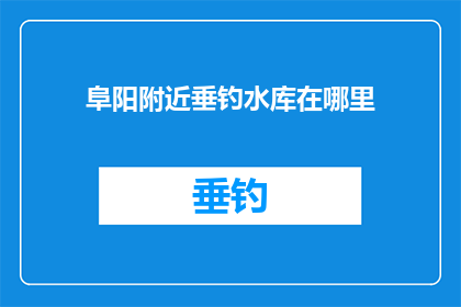 阜阳附近垂钓水库在哪里(阜阳附近垂钓爱好者寻找的水库在哪里？)