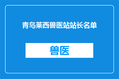 青岛莱西兽医站站长名单(青岛莱西兽医站站长名单是否已公布？)