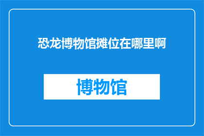 恐龙博物馆摊位在哪里啊(恐龙博物馆的摊位究竟藏匿于何处？)