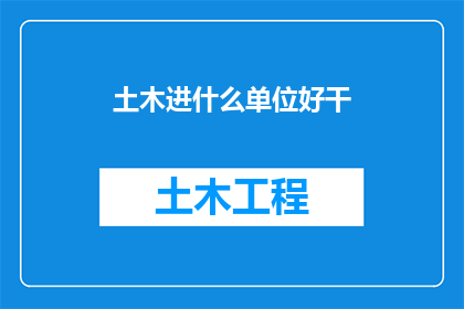 土木进什么单位好干(土木工程专业毕业生，面临职业选择时，究竟应该投身于哪个单位才能发挥自己的专长并实现职业发展呢？)
