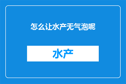 怎么让水产无气泡呢(如何有效去除水产加工过程中产生的气泡？)