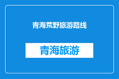 青海荒野旅游路线(探索青海荒野的奥秘：一条不可错过的旅游路线指南)