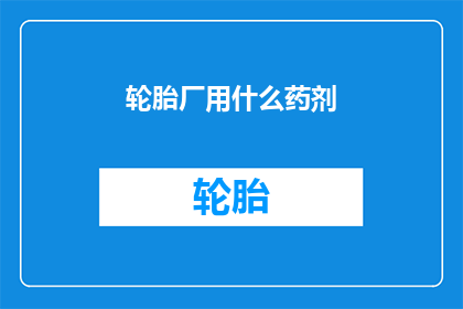 轮胎厂用什么药剂(轮胎厂在生产过程中使用哪些特殊药剂？)