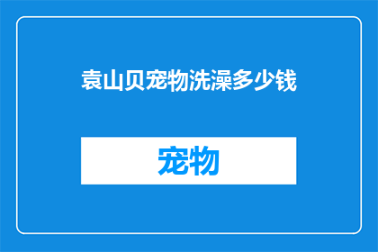 袁山贝宠物洗澡多少钱(袁山贝宠物洗澡服务价格是多少？)