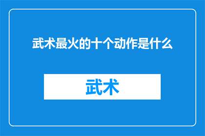 武术最火的十个动作是什么(武术界最炙手可热的十大动作是什么？)