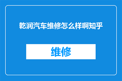 乾润汽车维修怎么样啊知乎(如何评价乾润汽车维修服务？知乎上的用户评价如何？)