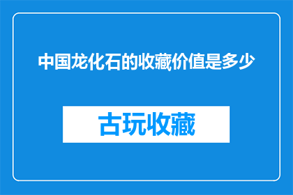 中国龙化石的收藏价值是多少(中国龙化石的收藏价值是多少？)