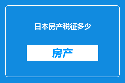 日本房产税征多少(日本房产税的征收标准是多少？)