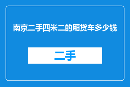 南京二手四米二的厢货车多少钱(南京地区，四米二厢货车的二手价格是多少？)