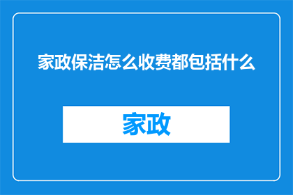 家政保洁怎么收费都包括什么(家政保洁服务的价格和内容是什么？)