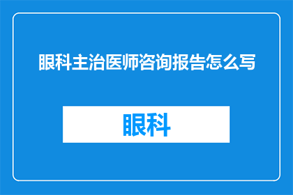 眼科主治医师咨询报告怎么写(如何撰写一份专业且引人入胜的眼科主治医师咨询报告？)