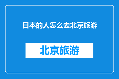日本的人怎么去北京旅游(如何前往北京旅游？探索日本游客的北京旅行指南)