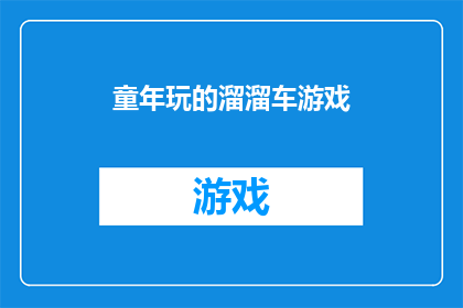 童年玩的溜溜车游戏(童年回忆：你是否还记得那些令人怀念的溜溜车游戏？)