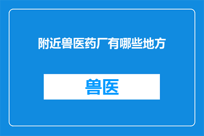 附近兽医药厂有哪些地方(询问周边兽医药厂的分布情况，您可能希望了解它们的具体位置服务范围以及如何获得它们的帮助以下是一些建议：

1寻找附近的兽医药厂：探索周边兽医药厂的位置和联系方式
2获取兽医药厂信息：了解附近兽医药厂的服务内容和专业领域
3选择合适兽医药厂：根据需求选择合适的兽医药厂进行咨询或治疗
4联系兽医药厂：通过电话网络或其他方式与兽医药厂取得联系
5寻求兽医药厂帮助：在遇到问题时，向兽医药厂寻求专业的指导和帮助)