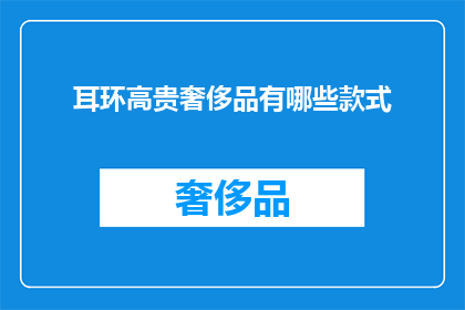 耳环高贵奢侈品有哪些款式(耳环中的奢侈品：哪些款式代表了尊贵与奢华？)