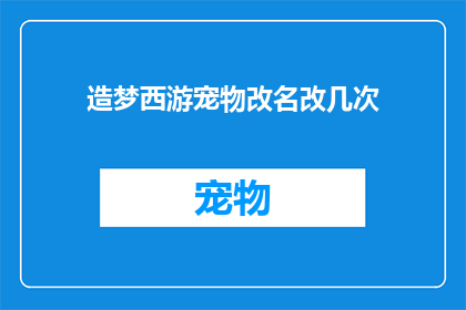造梦西游宠物改名改几次(如何多次更改造梦西游中的宠物名称？)