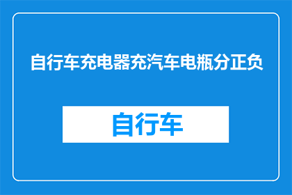 自行车充电器充汽车电瓶分正负(如何正确使用自行车充电器为汽车电瓶充电？)