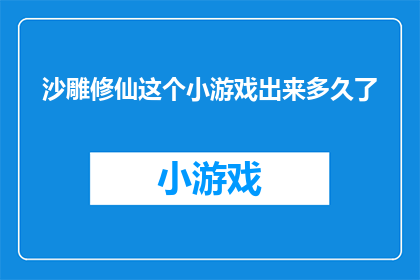 沙雕修仙这个小游戏出来多久了(沙雕修仙小游戏问世已久，玩家们是否还记得它最初的风采？)