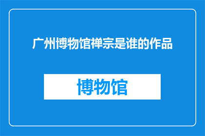 广州博物馆禅宗是谁的作品(广州博物馆的禅宗艺术是谁的作品？)