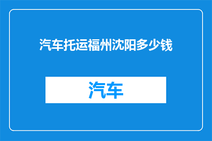 汽车托运福州沈阳多少钱(汽车托运至福州与沈阳的费用是多少？)