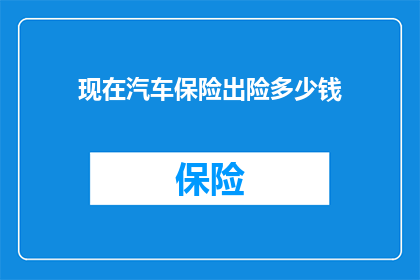 现在汽车保险出险多少钱(汽车保险出险后需支付的赔偿金额是多少？)