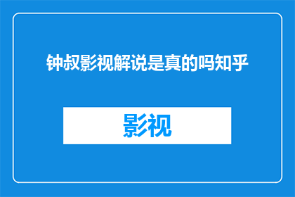 钟叔影视解说是真的吗知乎(钟叔影视解说的真实性与可信度在知乎上是否得到广泛认可？)