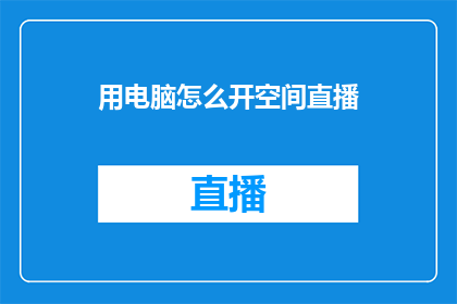 用电脑怎么开空间直播(如何通过电脑启动空间直播功能？)