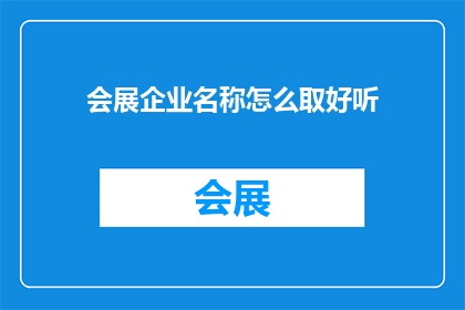 会展企业名称怎么取好听(如何为会展企业起一个既吸引人又易于记忆的好听名称？)