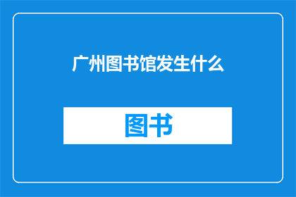 广州图书馆发生什么(广州图书馆近期发生了哪些引人关注的事件？)