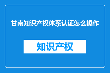 甘南知识产权体系认证怎么操作(如何操作甘南知识产权体系认证？)