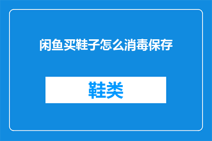 闲鱼买鞋子怎么消毒保存(如何安全地在闲鱼购买鞋子后进行消毒和保存？)